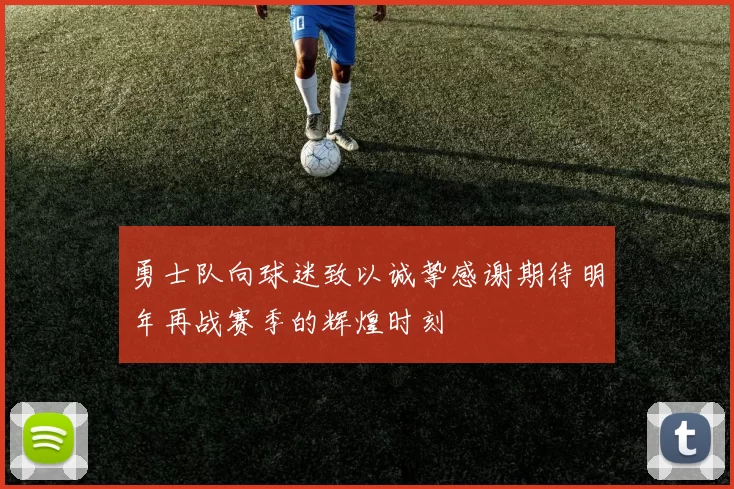 勇士队向球迷致以诚挚感谢期待明年再战赛季的辉煌时刻