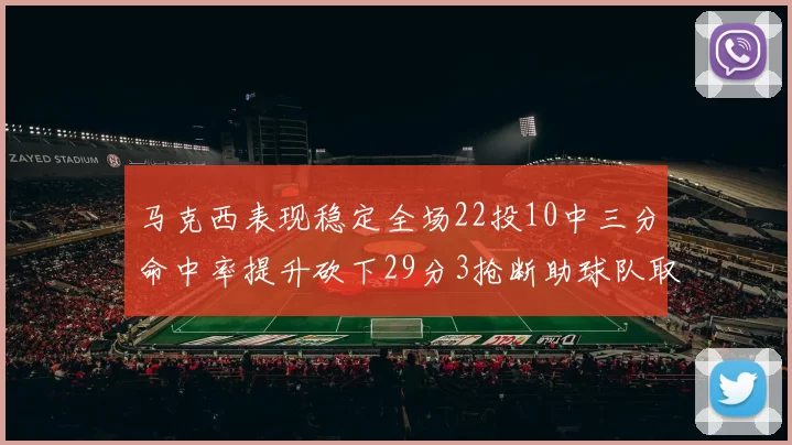 马克西表现稳定全场22投10中三分命中率提升砍下29分3抢断助球队取胜