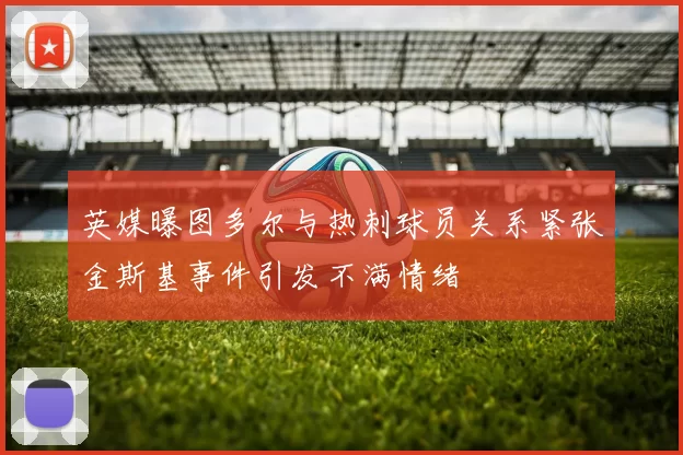 英媒曝图多尔与热刺球员关系紧张金斯基事件引发不满情绪
