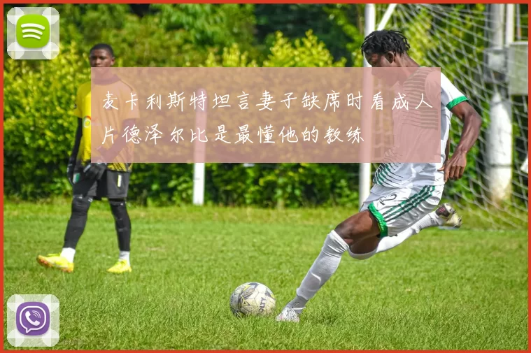 麦卡利斯特坦言妻子缺席时看成人片德泽尔比是最懂他的教练