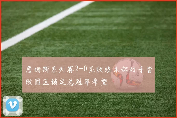 詹姆斯系列赛2-0无败绩东部对手皆败园区锁定总冠军希望