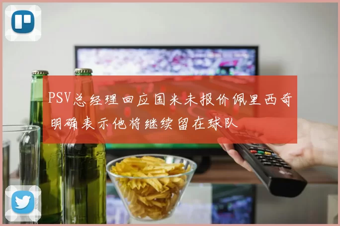 PSV总经理回应国米未报价佩里西奇明确表示他将继续留在球队