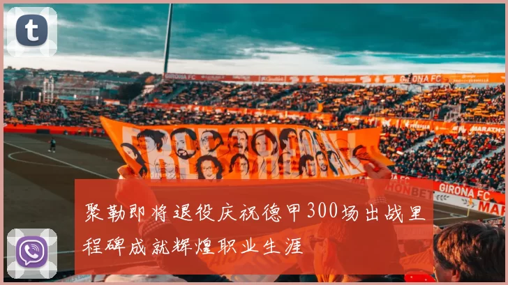 聚勒即将退役庆祝德甲300场出战里程碑成就辉煌职业生涯