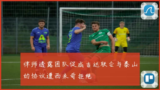 律师透露团队促成吉达联合与泰山的协议遭西米奇拒绝