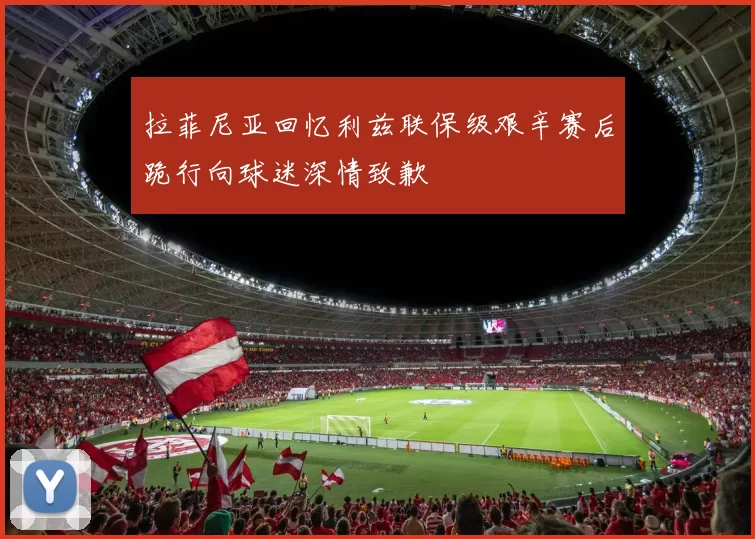 拉菲尼亚回忆利兹联保级艰辛赛后跪行向球迷深情致歉
