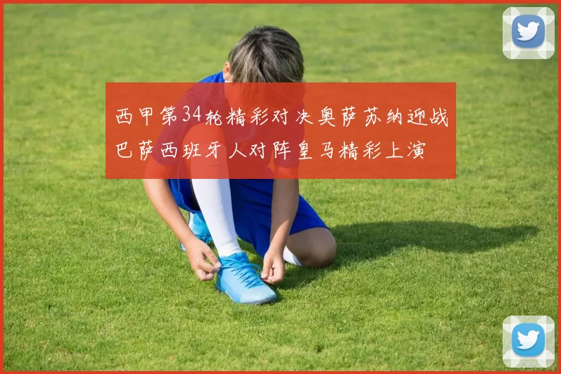 西甲第34轮精彩对决奥萨苏纳迎战巴萨西班牙人对阵皇马精彩上演