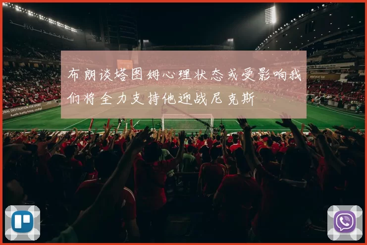 布朗谈塔图姆心理状态或受影响我们将全力支持他迎战尼克斯