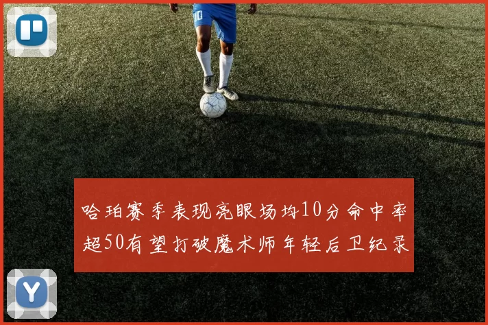 哈珀赛季表现亮眼场均10分命中率超50有望打破魔术师年轻后卫纪录