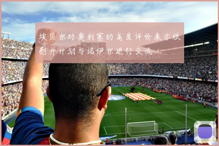 埃贝尔对奥利塞的高度评价表示欣慰并计划与诺伊尔进行交流