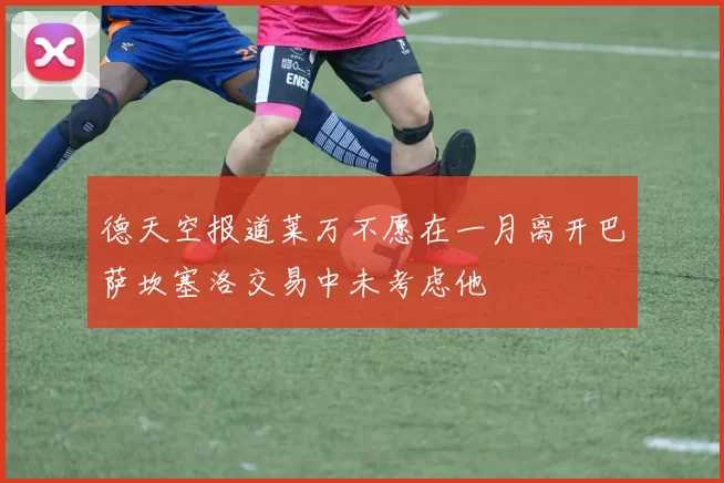 德天空报道莱万不愿在一月离开巴萨坎塞洛交易中未考虑他