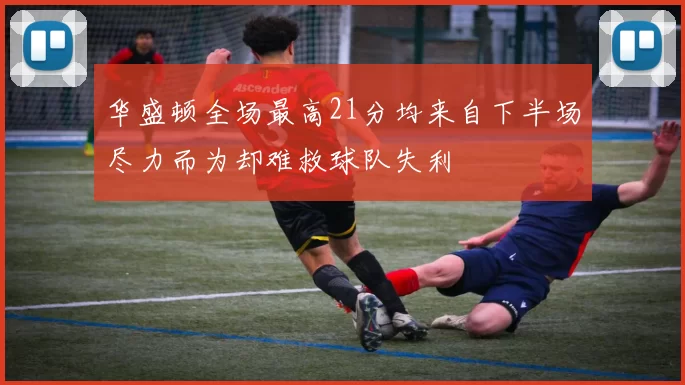 华盛顿全场最高21分均来自下半场尽力而为却难救球队失利