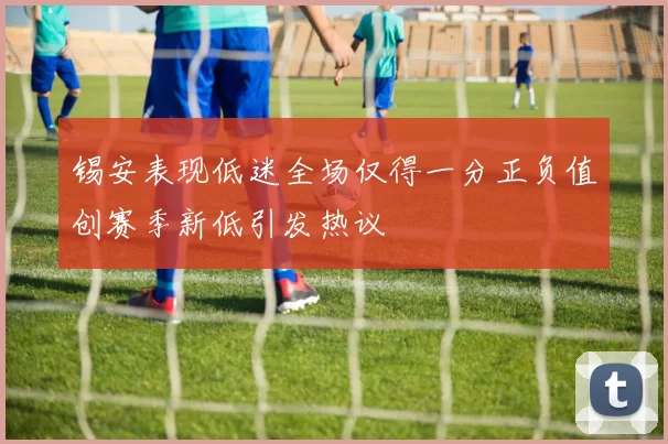 锡安表现低迷全场仅得一分正负值创赛季新低引发热议